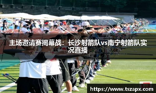 主场邀请赛揭幕战：长沙射箭队vs南宁射箭队实况直播